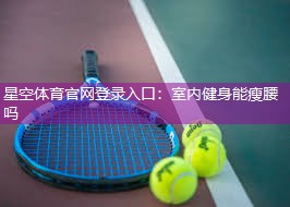 星空体育官网登录入口：室内健身能瘦腰吗