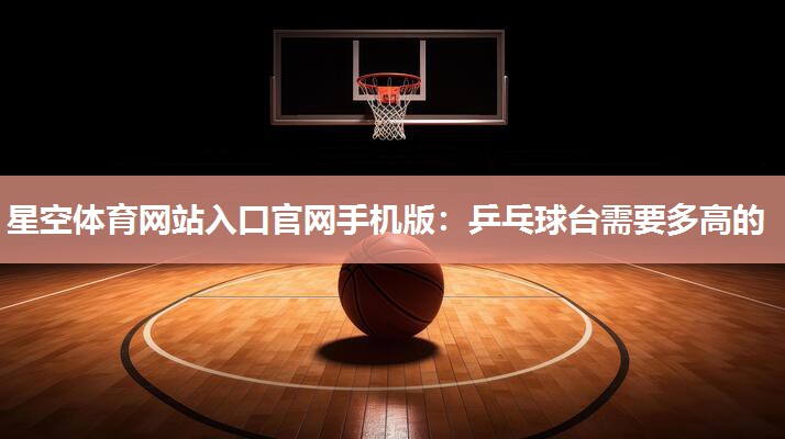 星空体育网站入口官网手机版：乒乓球台需要多高的